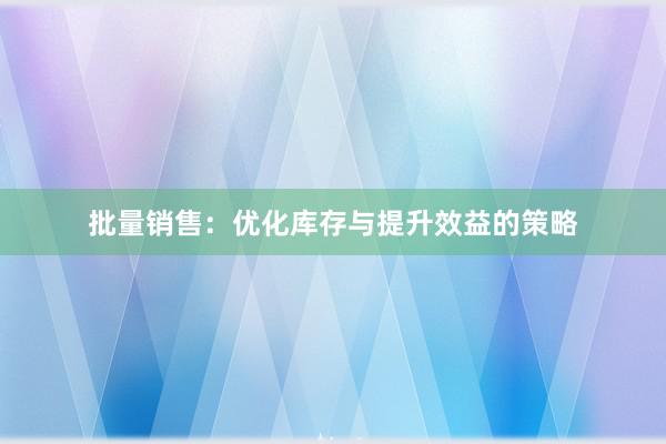 批量销售：优化库存与提升效益的策略